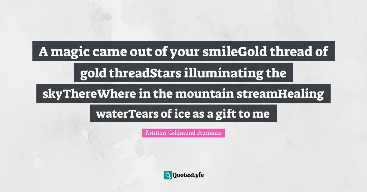 A magic came out of your smileGold thread of gold threadStars illuminating the skyThereWhere in the mountain streamHealing waterTears of ice as a gift to me