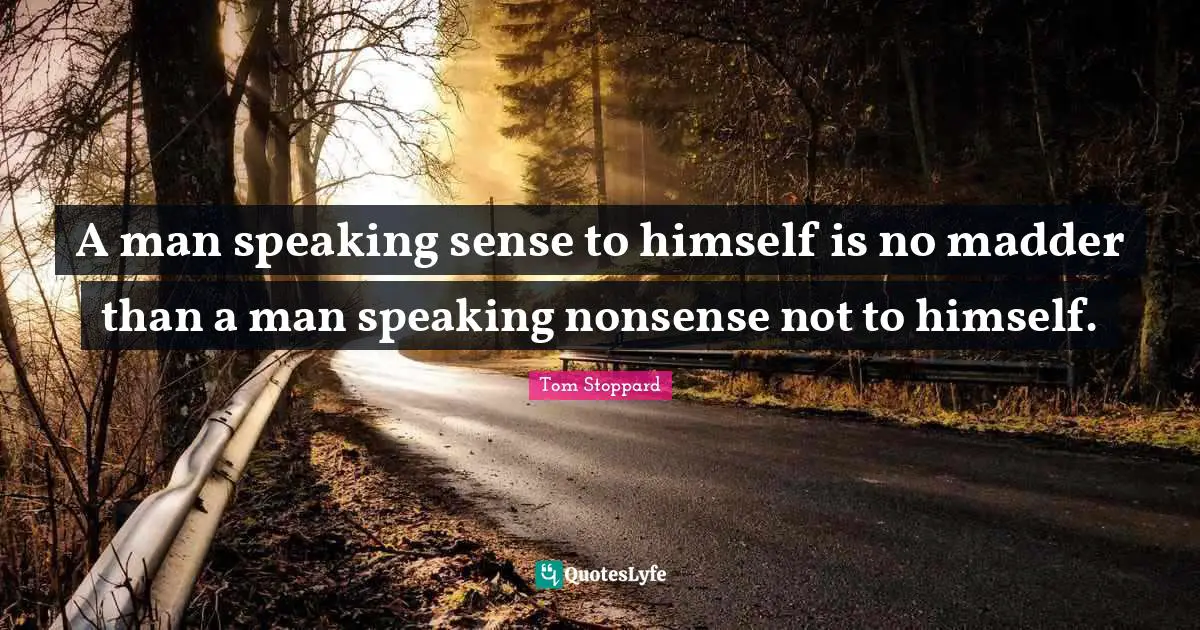A man speaking sense to himself is no madder than a man speaking nonsense not to himself.