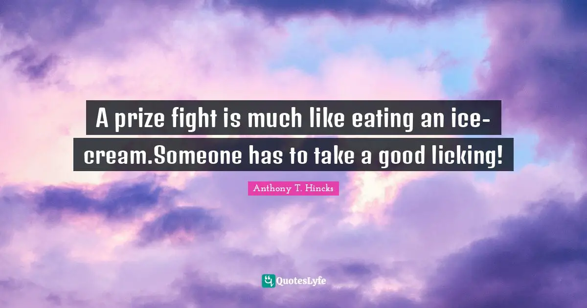 Icecream Quotes: "A prize fight is much like eating an ice-cream.Someone has to take a good licking!"