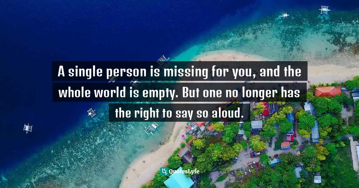A single person is missing for you, and the whole world is empty. But one no longer has the right to say so aloud.