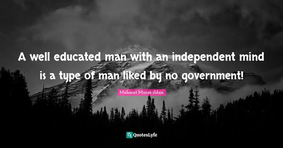 A well educated man with an independent mind is a type of man liked by no government!
