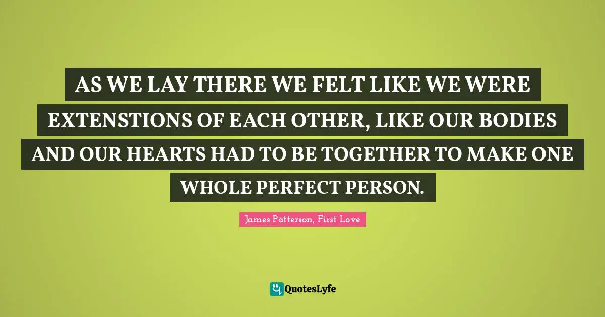 AS WE LAY THERE WE FELT LIKE WE WERE EXTENSTIONS OF EACH OTHER, LIKE OUR BODIES AND OUR HEARTS HAD TO BE TOGETHER TO MAKE ONE WHOLE PERFECT PERSON.
