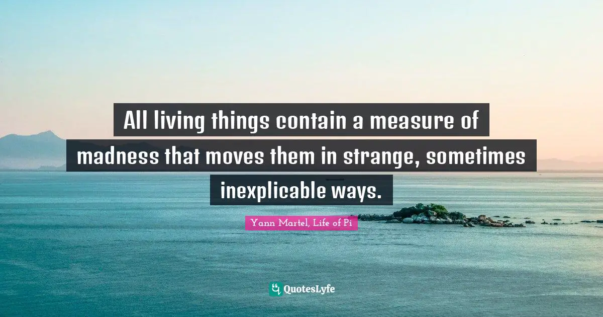 All living things contain a measure of madness that moves them in strange, sometimes inexplicable ways.