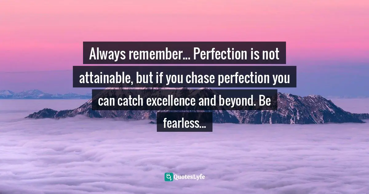 Always remember... Perfection is not attainable, but if you chase perfection you can catch excellence and beyond. Be fearless...