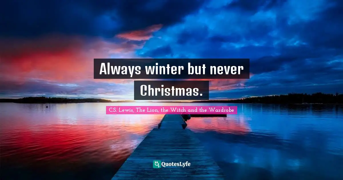 Always winter but never Christmas.