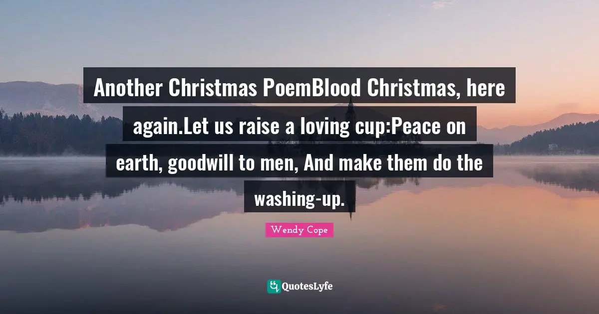Another Christmas PoemBlood Christmas, here again.Let us raise a loving cup:Peace on earth, goodwill to men, And make them do the washing-up.