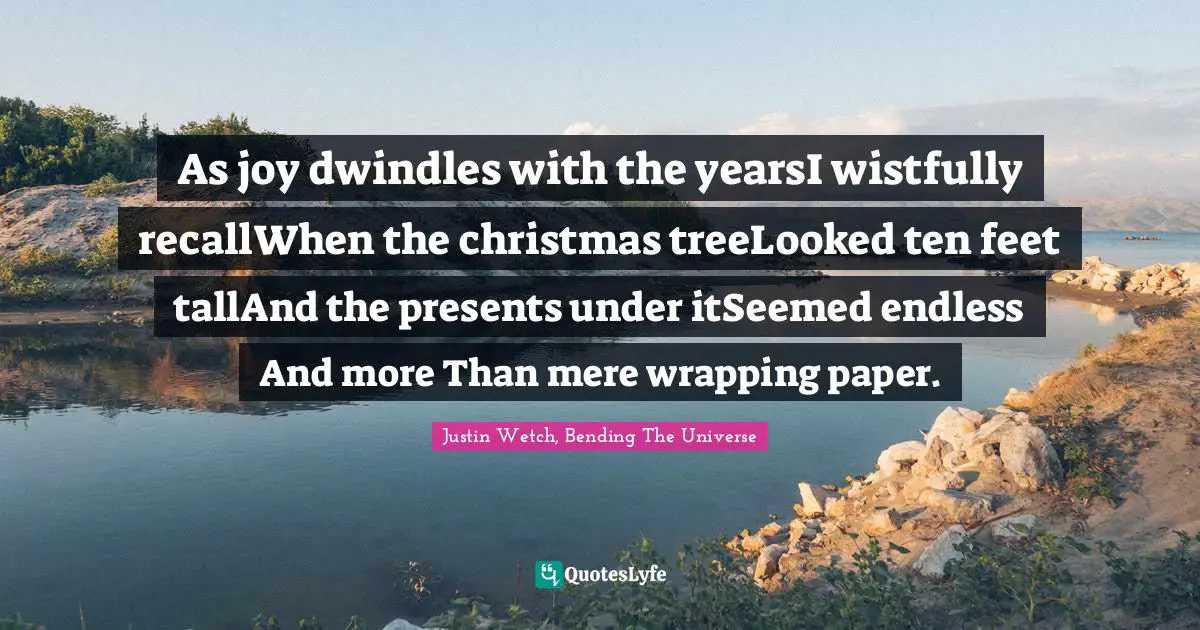 As joy dwindles with the yearsI wistfully recallWhen the christmas treeLooked ten feet tallAnd the presents under itSeemed endless And more Than mere wrapping paper.