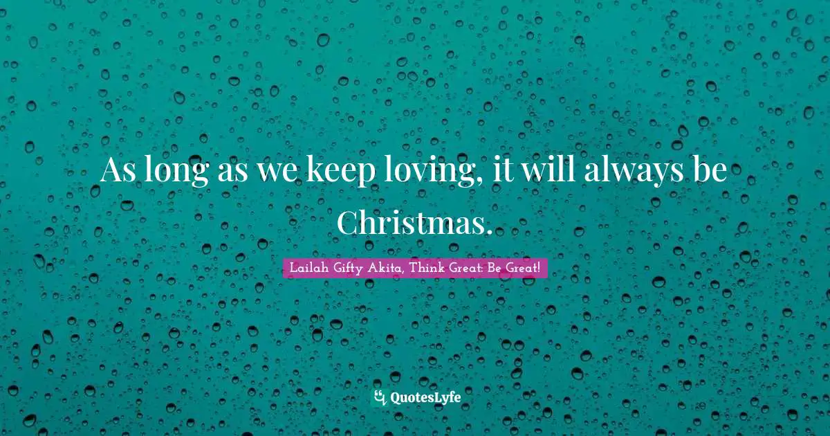As long as we keep loving, it will always be Christmas.