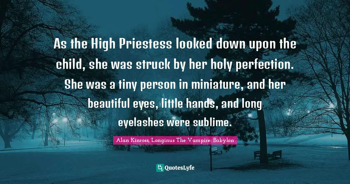 As the High Priestess looked down upon the child, she was struck by her holy perfection. She was a tiny person in miniature, and her beautiful eyes, little hands, and long eyelashes were sublime.