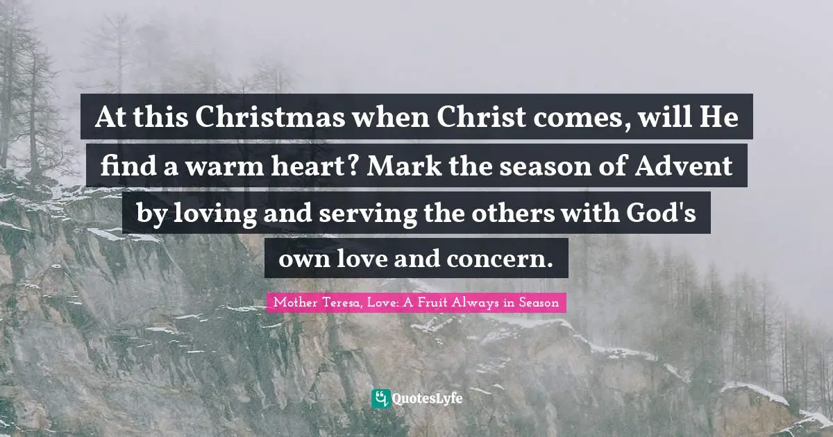 Christmas Quotes: "At this Christmas when Christ comes, will He find a warm heart? Mark the season of Advent by loving and serving the others with God's own love and concern."