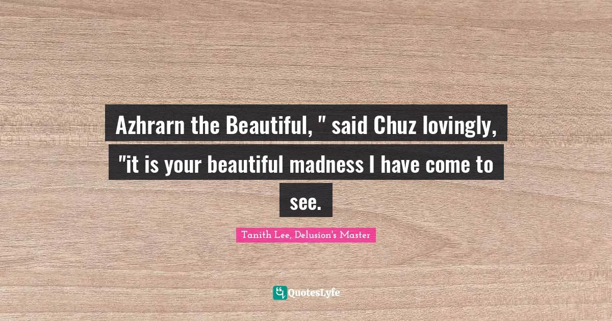 Azhrarn the Beautiful, " said Chuz lovingly, "it is your beautiful madness I have come to see.