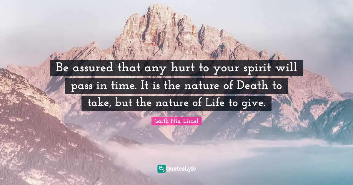 Be assured that any hurt to your spirit will pass in time. It is the nature of Death to take, but the nature of Life to give.