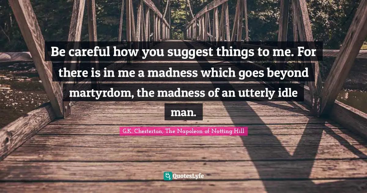Be careful how you suggest things to me. For there is in me a madness which goes beyond martyrdom, the madness of an utterly idle man.