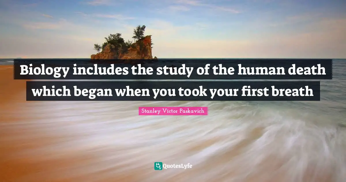 Biology includes the study of the human death which began when you took your first breath