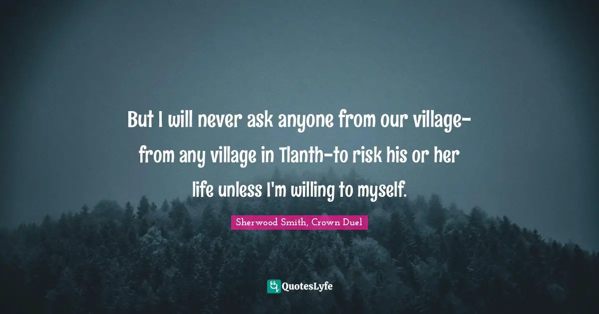 But I will never ask anyone from our village-from any village in Tlanth-to risk his or her life unless I'm willing to myself.