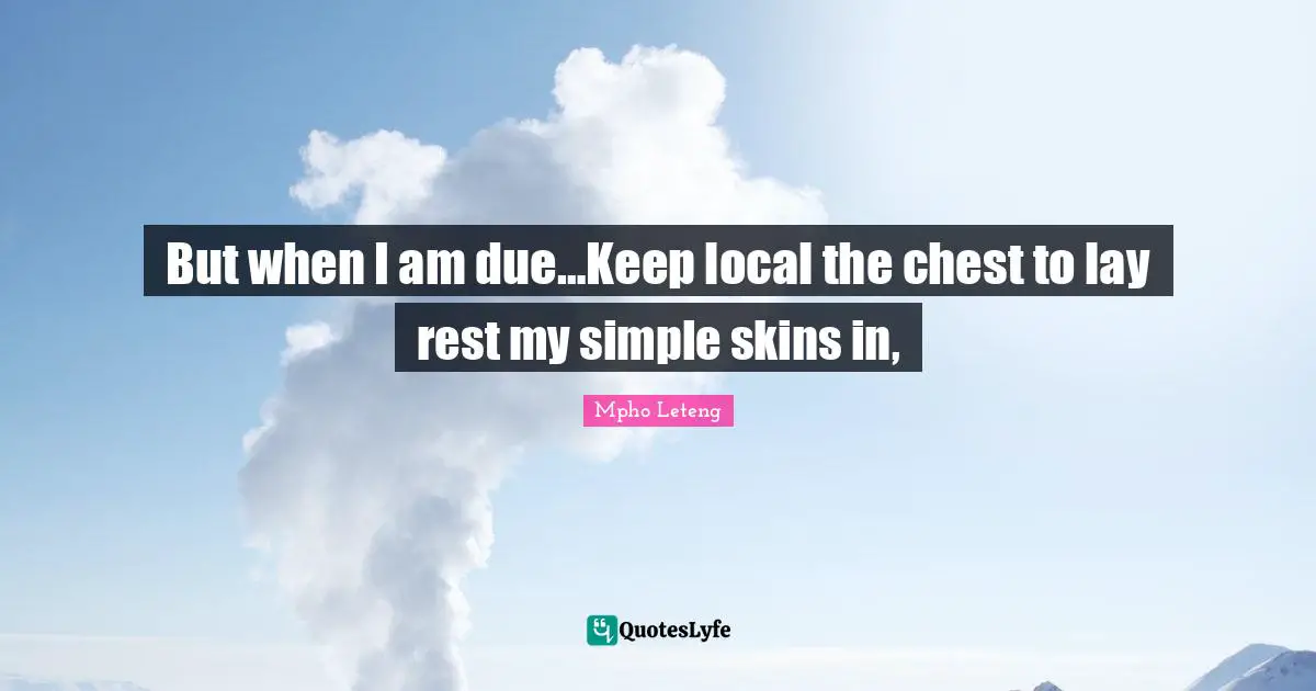 But when I am due…Keep local the chest to lay rest my simple skins in, 