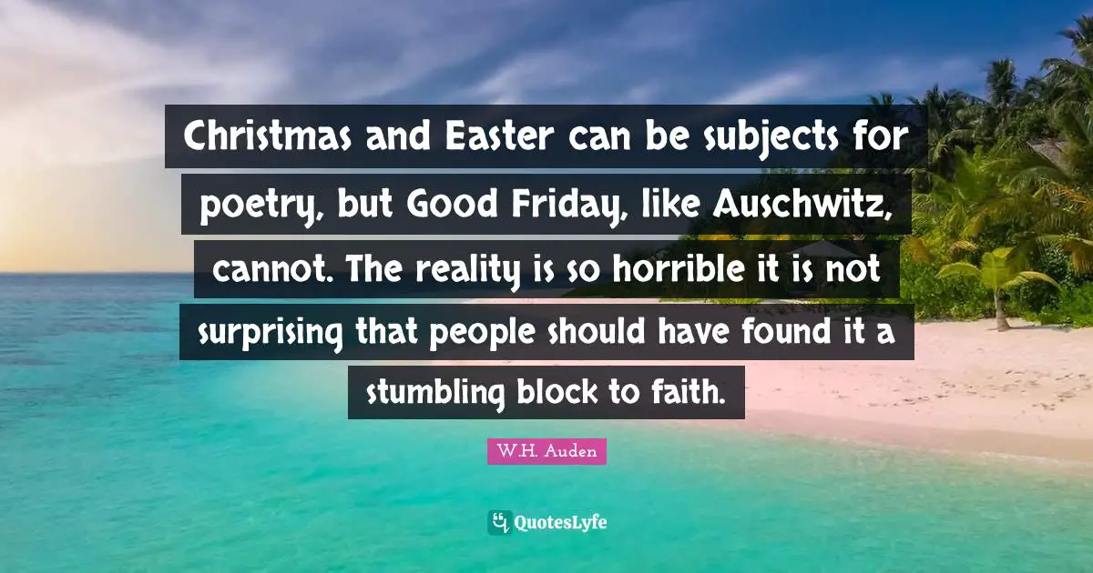 Christmas and Easter can be subjects for poetry, but Good Friday, like Auschwitz, cannot. The reality is so horrible it is not surprising that people should have found it a stumbling block to faith.