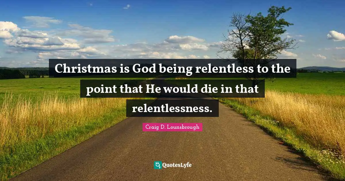 Christmas is God being relentless to the point that He would die in that relentlessness.