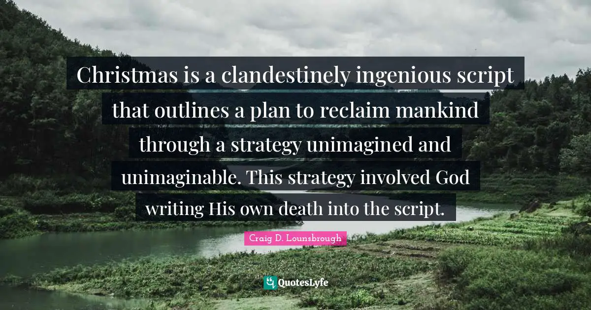 Christmas is a clandestinely ingenious script that outlines a plan to reclaim mankind through a strategy unimagined and unimaginable. This strategy involved God writing His own death into the script.