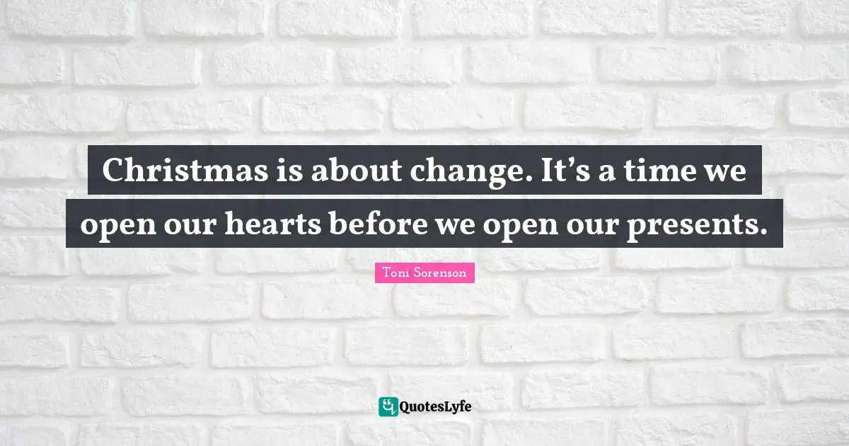 Christmas is about change. It’s a time we open our hearts before we open our presents.