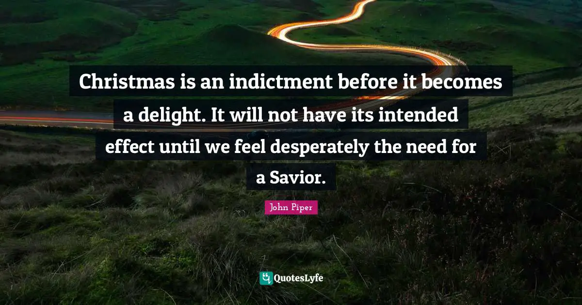 Christmas is an indictment before it becomes a delight. It will not have its intended effect until we feel desperately the need for a Savior.