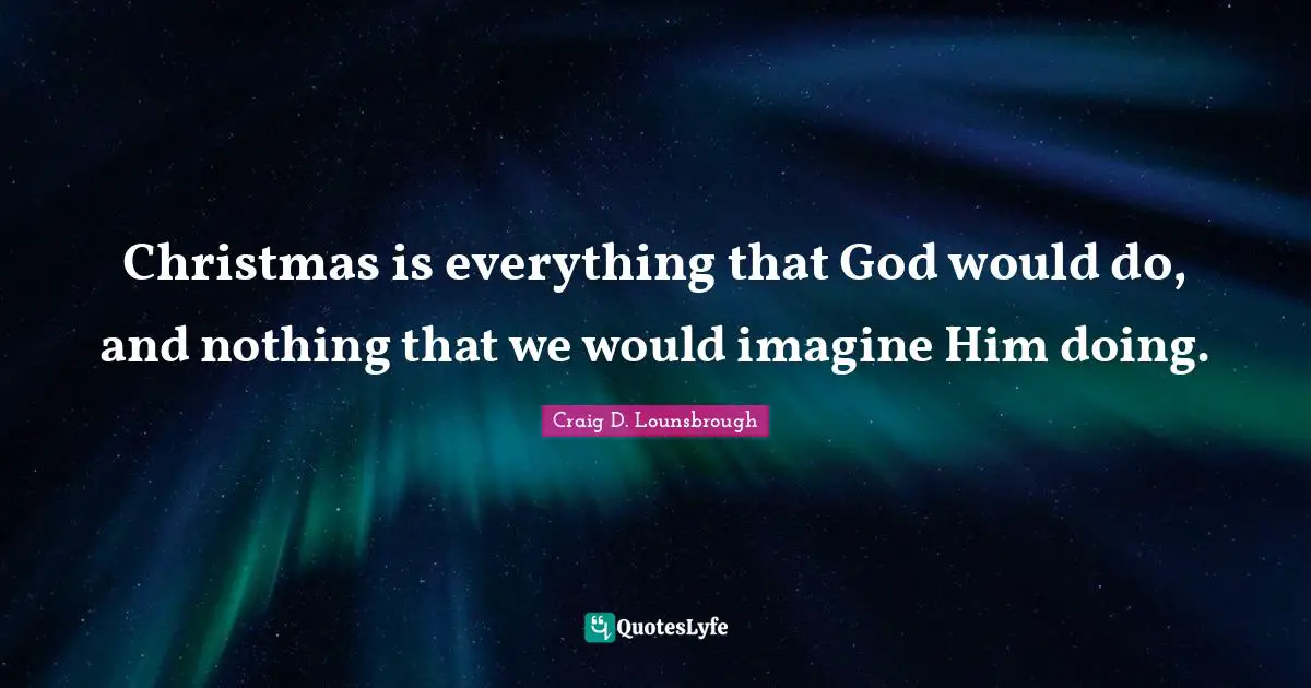 Christmas is everything that God would do, and nothing that we would imagine Him doing.