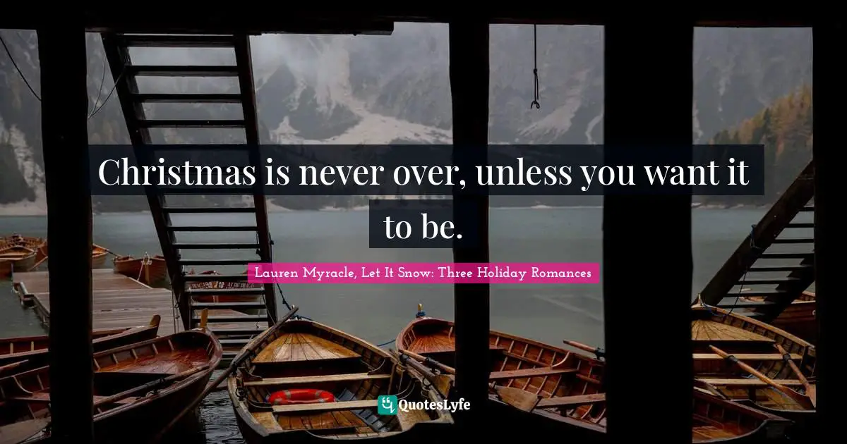 Lauren Myracle (Let It Snow) Quotes: "Christmas is never over, unless you want it to be."