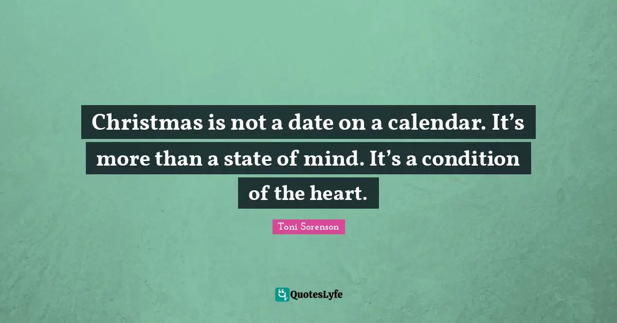 Christmas is not a date on a calendar. It’s more than a state of mind. It’s a condition of the heart.