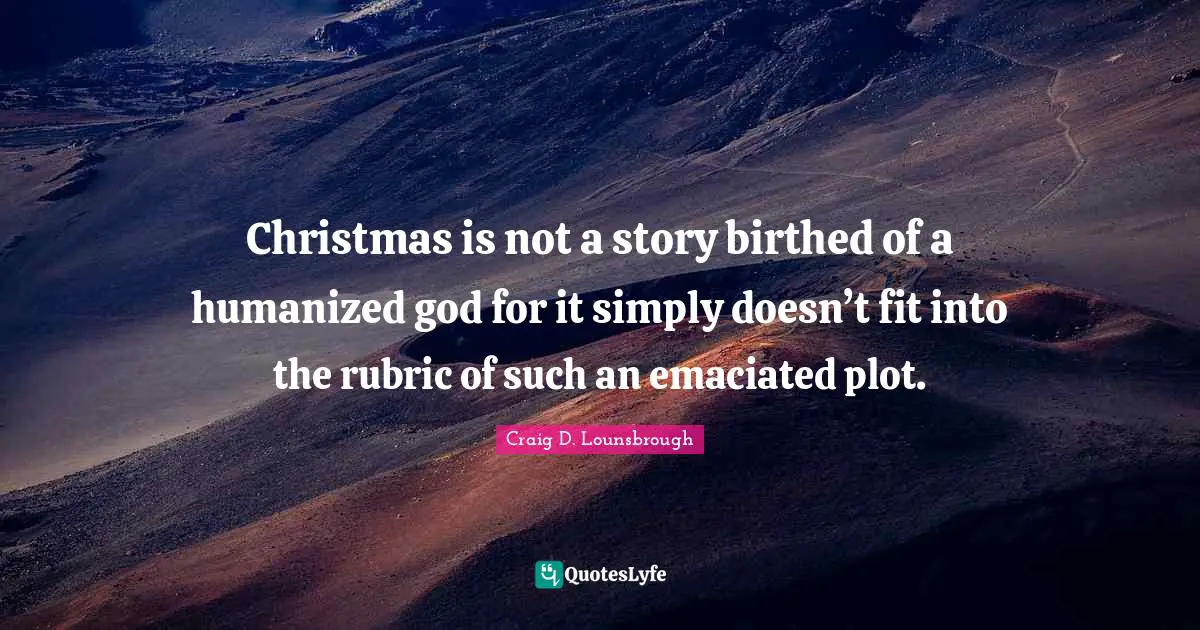 Christmas is not a story birthed of a humanized god for it simply doesn’t fit into the rubric of such an emaciated plot.