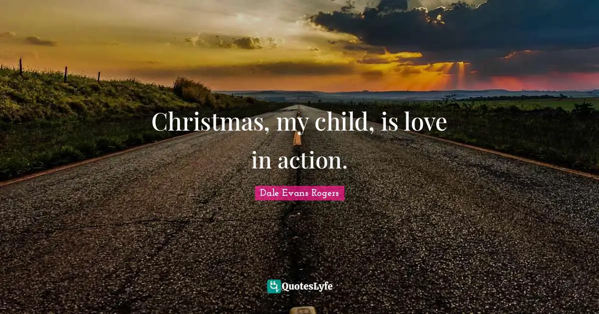 Christmas, my child, is love in action.