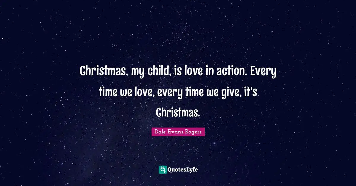 Christmas Quotes: "Christmas, my child, is love in action. Every time we love, every time we give, it's Christmas."