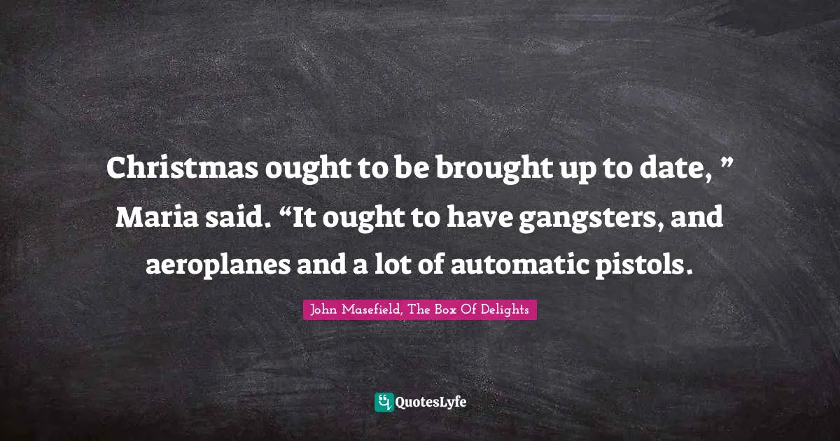 Christmas ought to be brought up to date, ” Maria said. “It ought to have gangsters, and aeroplanes and a lot of automatic pistols.