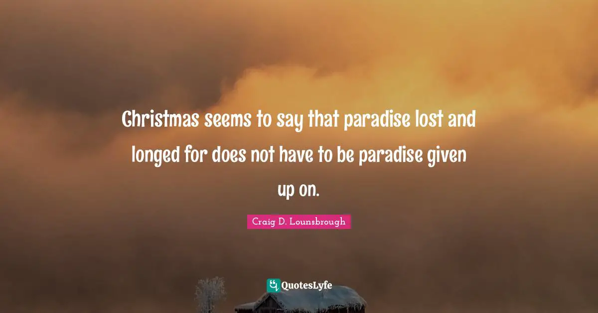 Christmas seems to say that paradise lost and longed for does not have to be paradise given up on.