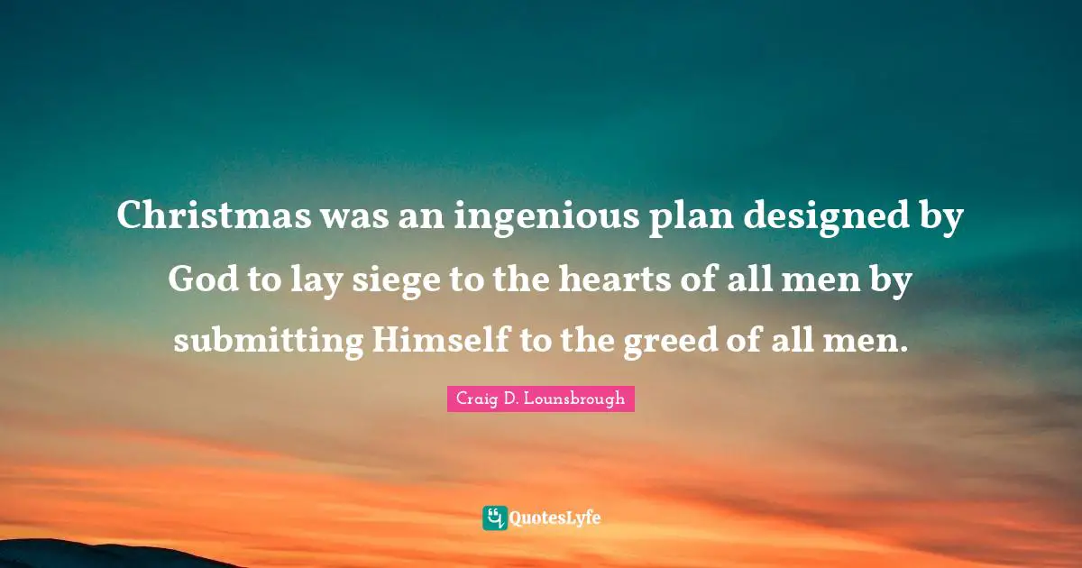 Christmas was an ingenious plan designed by God to lay siege to the hearts of all men by submitting Himself to the greed of all men.