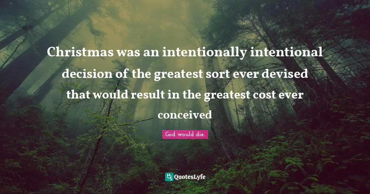 Christmas was an intentionally intentional decision of the greatest sort ever devised that would result in the greatest cost ever conceived