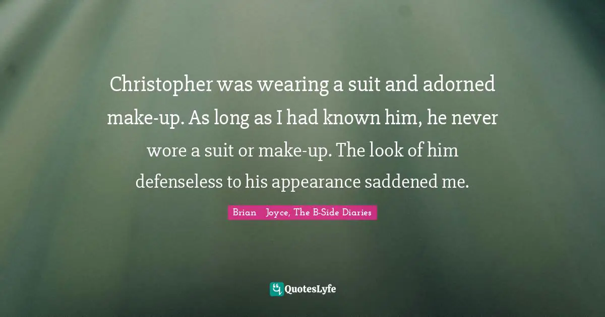 Young Adult Fiction Quotes: "Christopher was wearing a suit and adorned make-up. As long as I had known him, he never wore a suit or make-up. The look of him defenseless to his appearance saddened me."