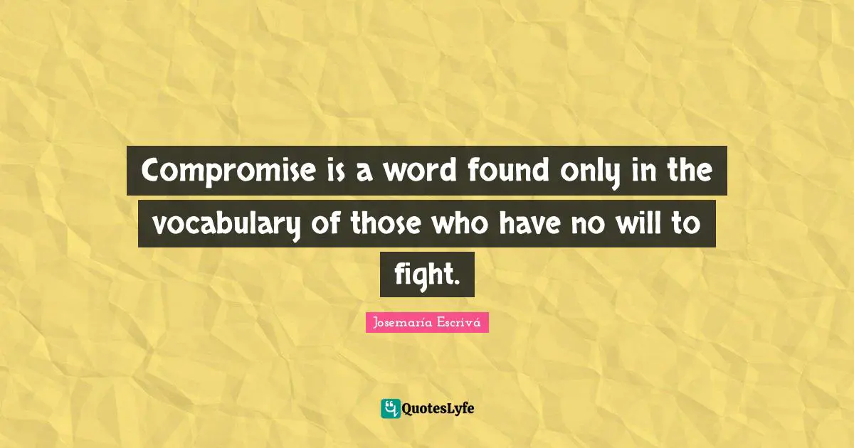 Compromise Quotes: "Compromise is a word found only in the vocabulary of those who have no will to fight."