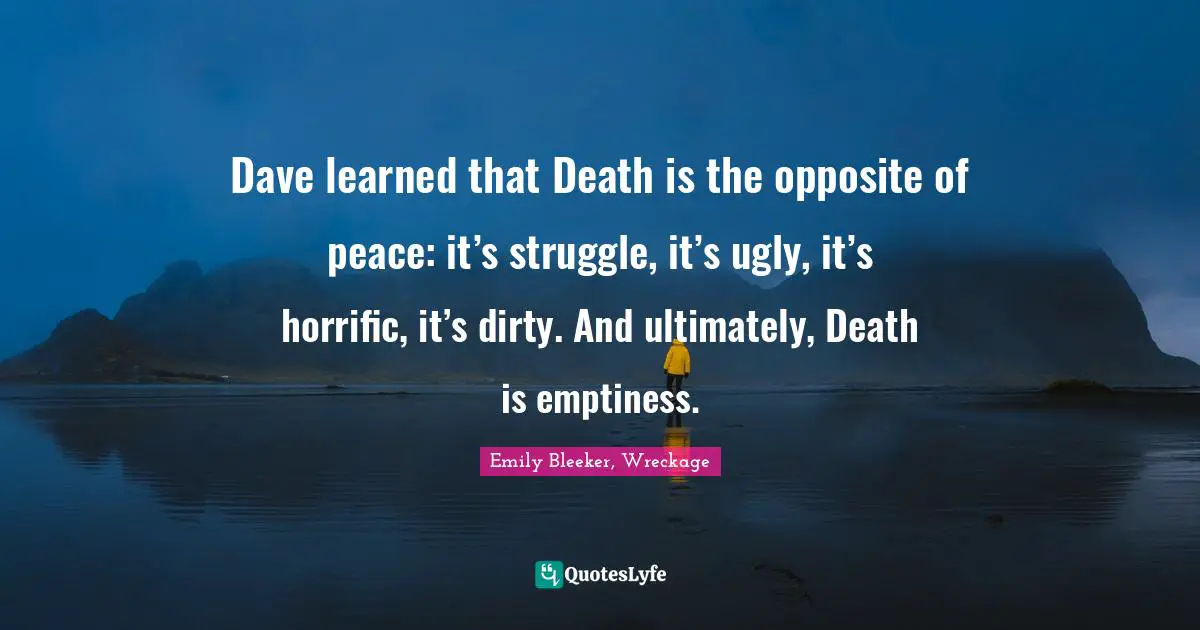Dave learned that Death is the opposite of peace: it’s struggle, it’s ugly, it’s horrific, it’s dirty. And ultimately, Death is emptiness.