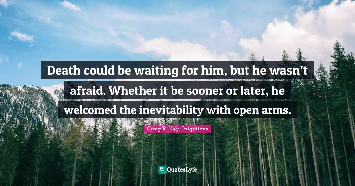 Inevitability Quotes: "Death could be waiting for him, but he wasn’t afraid. Whether it be sooner or later, he welcomed the inevitability with open arms."