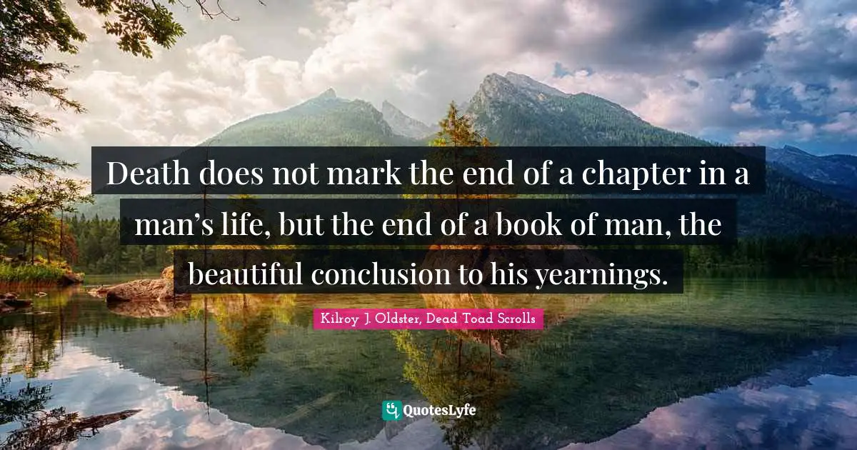 Death does not mark the end of a chapter in a man’s life, but the end of a book of man, the beautiful conclusion to his yearnings.