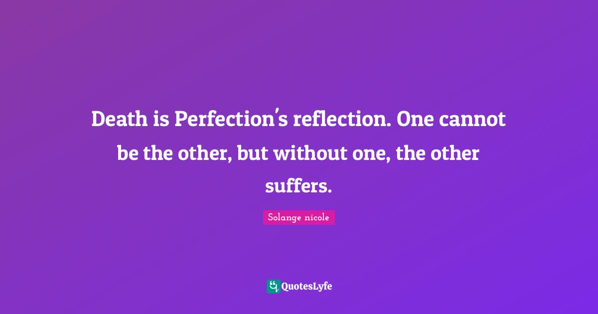 Solange Nicole Quotes: "Death is Perfection's reflection. One cannot be the other, but without one, the other suffers."