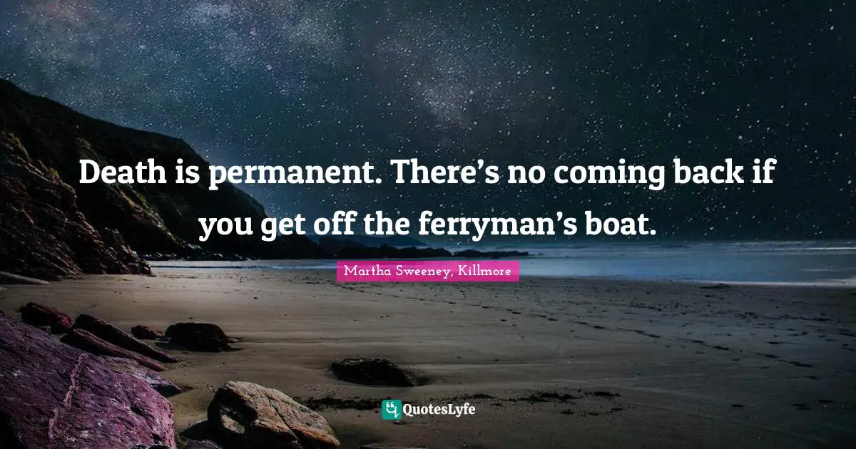 Death is permanent. There’s no coming back if you get off the ferryman’s boat.