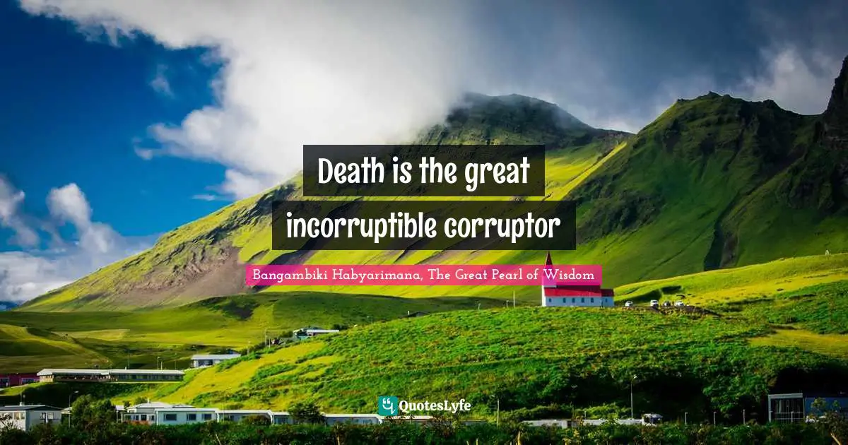 Death is the great incorruptible corruptor