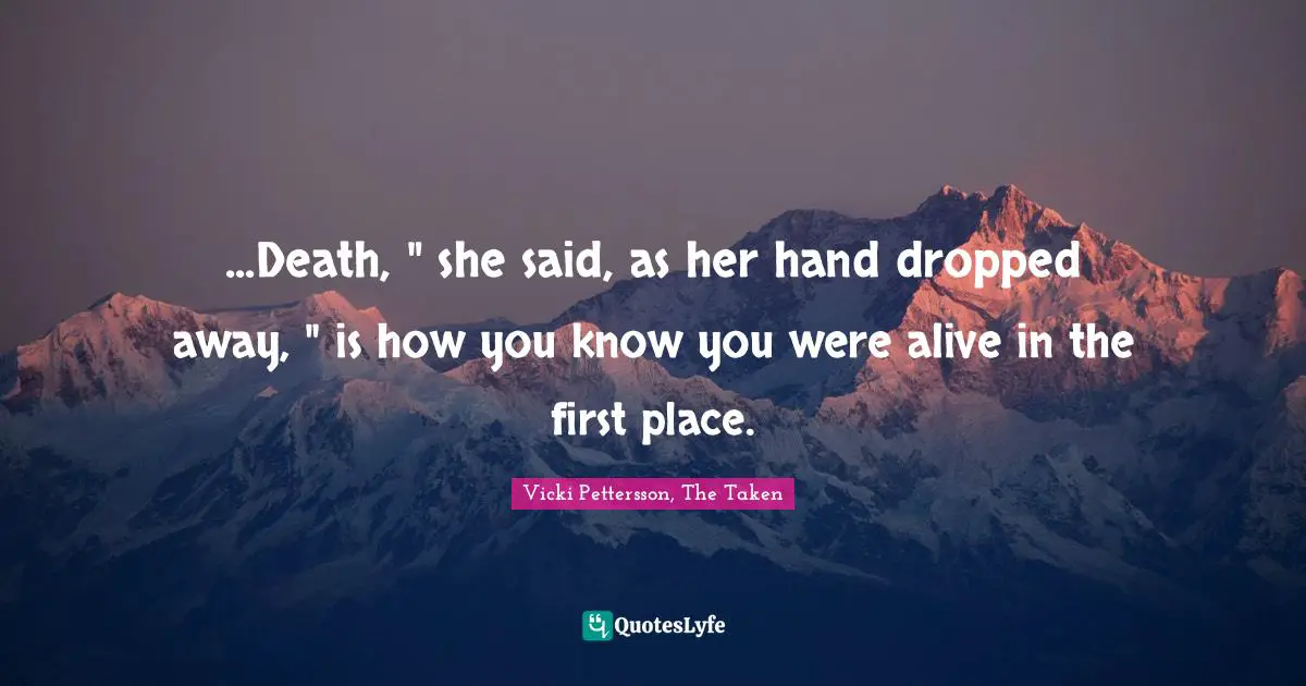 ...Death, " she said, as her hand dropped away, " is how you know you were alive in the first place.