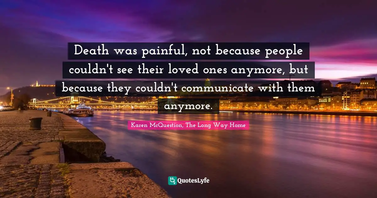 Death was painful, not because people couldn't see their loved ones anymore, but because they couldn't communicate with them anymore.