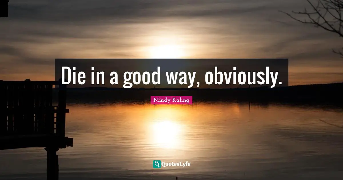 Die in a good way, obviously.