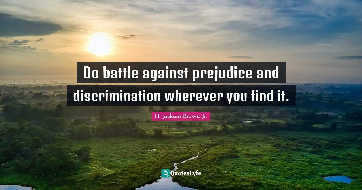 Do battle against prejudice and discrimination wherever you find it.