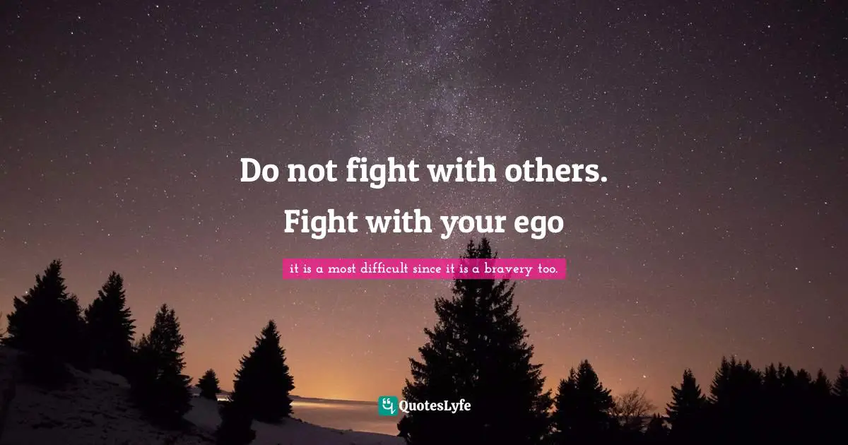 Do not fight with others. Fight with your ego