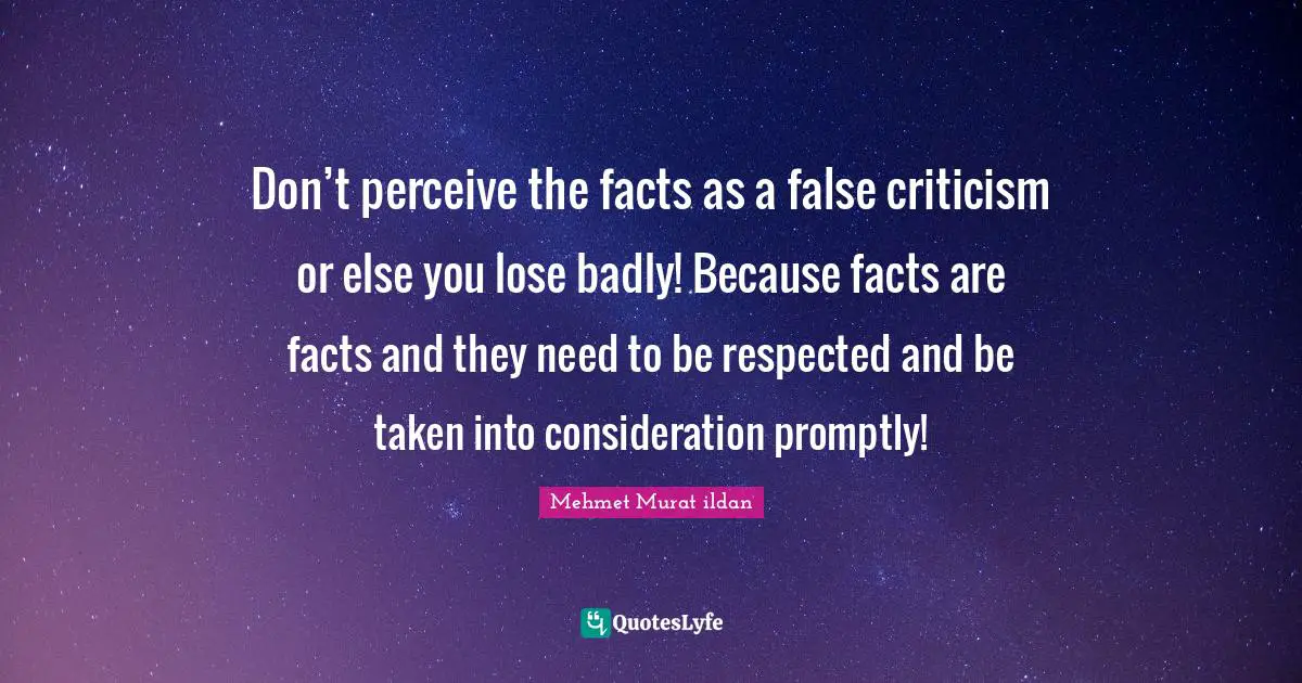 Don’t perceive the facts as a false criticism or else you lose badly! Because facts are facts and they need to be respected and be taken into consideration promptly!