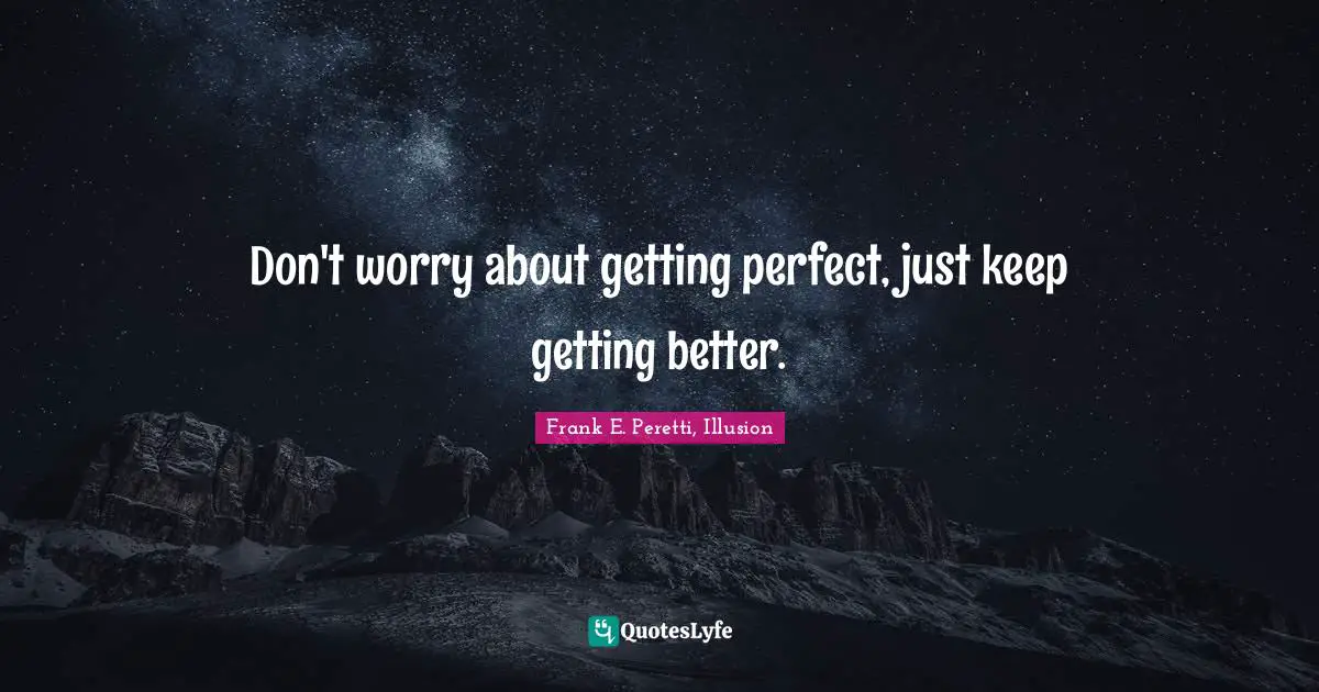Don't worry about getting perfect, just keep getting better.